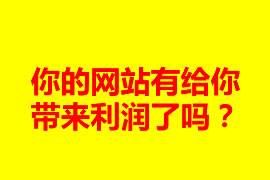 你的網(wǎng)站有給你帶來利潤(rùn)了嗎？