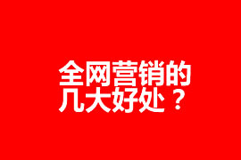 全網營銷的幾大好處？全網營銷為企業(yè)帶來什么效果？