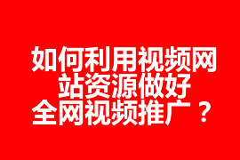 如何利用視頻網(wǎng)站資源做好全網(wǎng)視頻推廣？