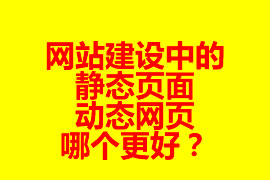 網(wǎng)站建設(shè)中的靜態(tài)頁面與動態(tài)網(wǎng)頁哪個更好？