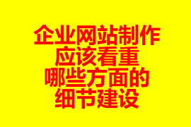 企業(yè)網(wǎng)站制作應該看重哪些方面的細節(jié)建設？